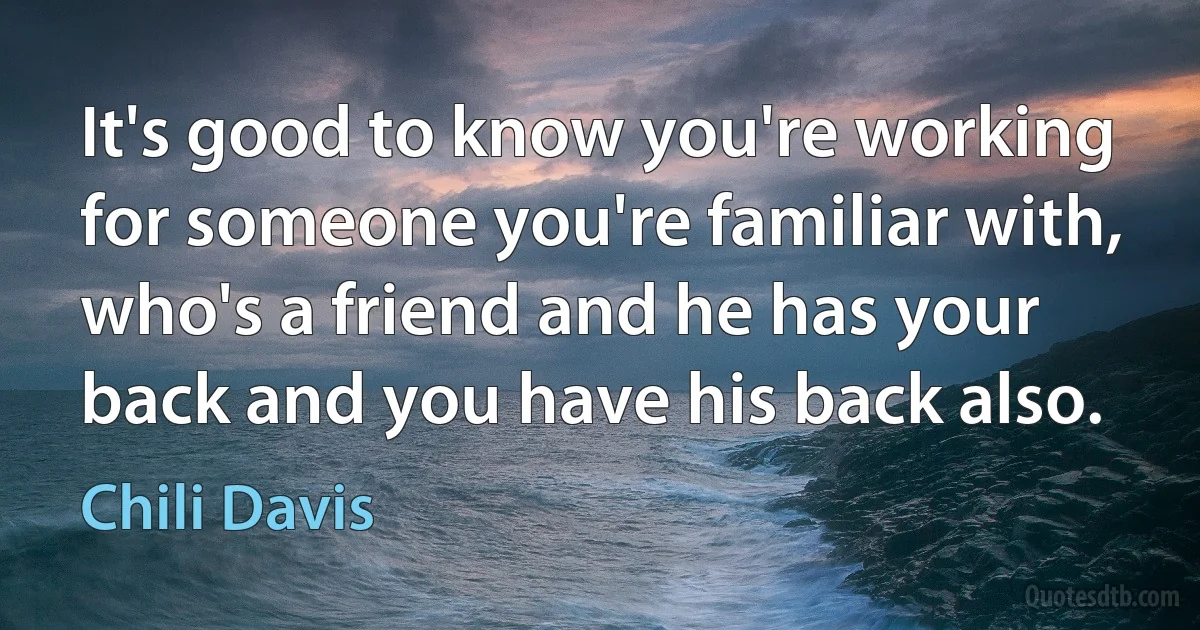 It's good to know you're working for someone you're familiar with, who's a friend and he has your back and you have his back also. (Chili Davis)