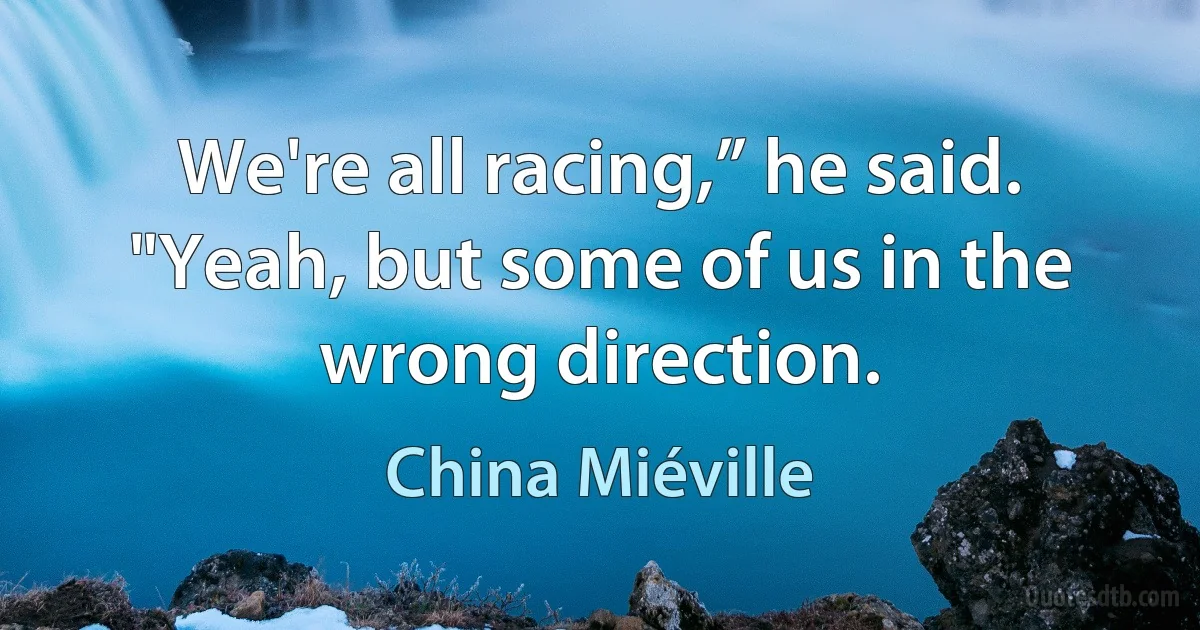 We're all racing,” he said.
"Yeah, but some of us in the wrong direction. (China Miéville)