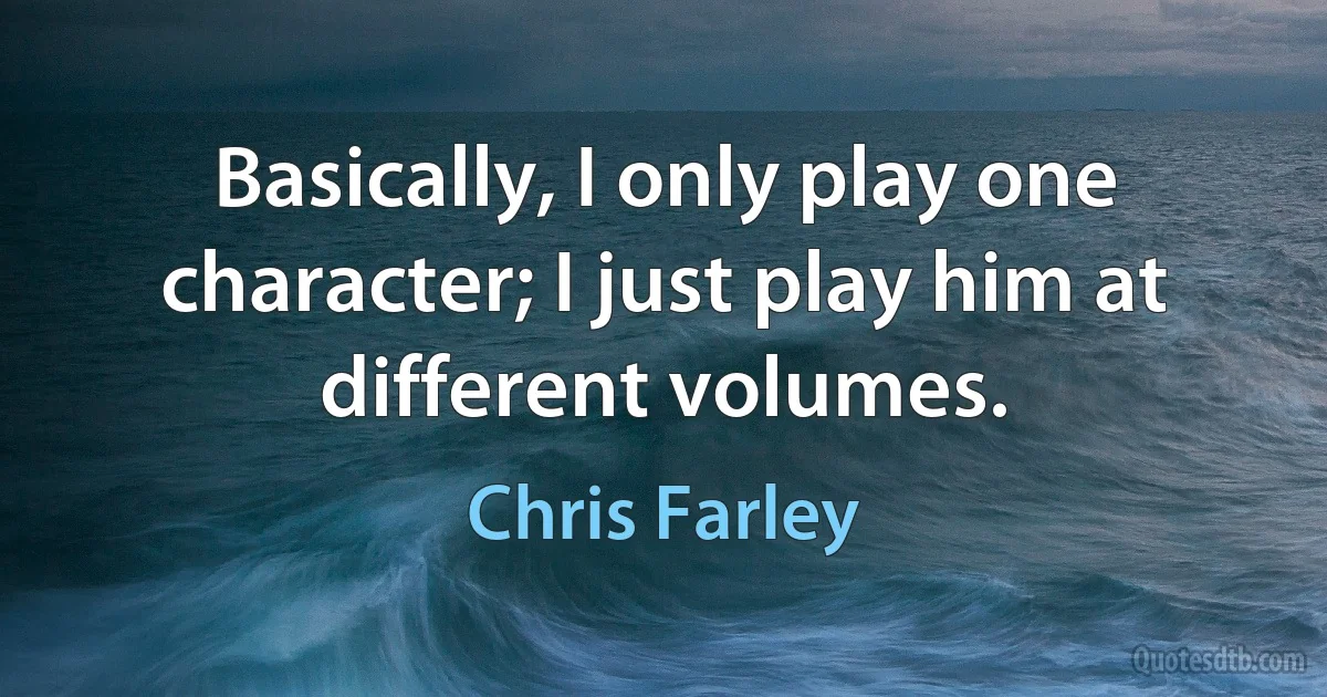 Basically, I only play one character; I just play him at different volumes. (Chris Farley)