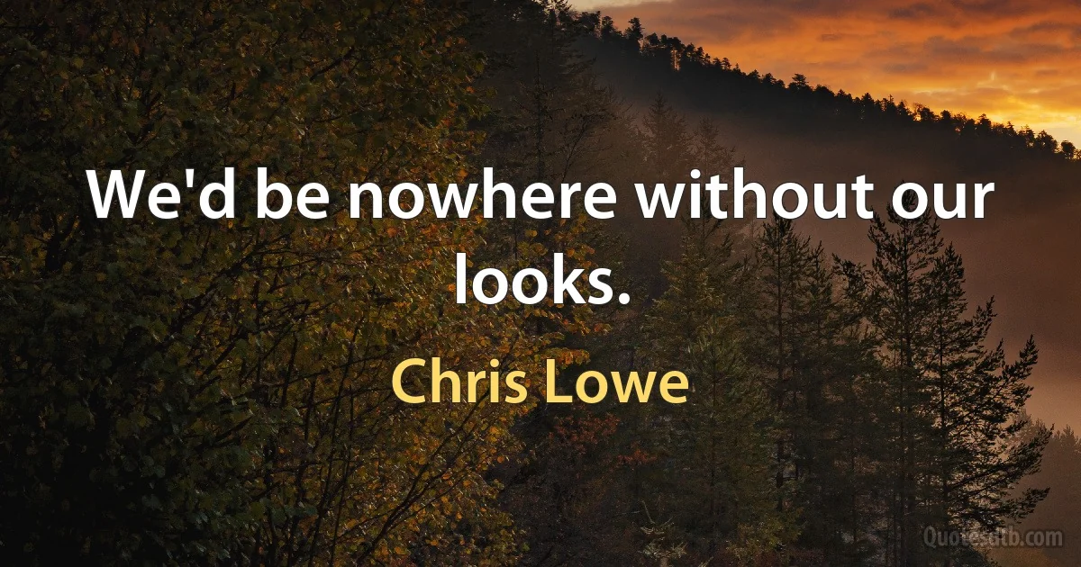 We'd be nowhere without our looks. (Chris Lowe)