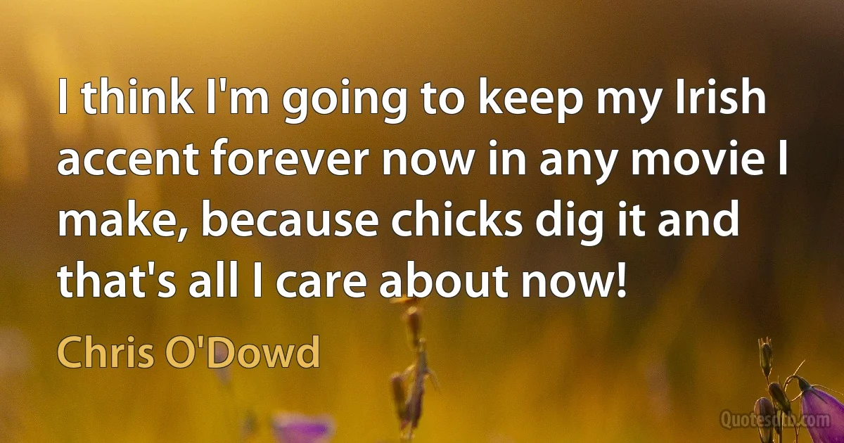 I think I'm going to keep my Irish accent forever now in any movie I make, because chicks dig it and that's all I care about now! (Chris O'Dowd)