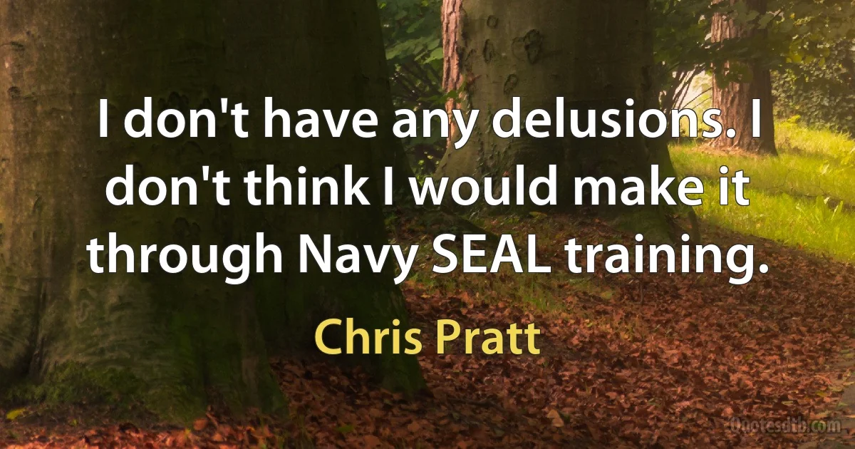 I don't have any delusions. I don't think I would make it through Navy SEAL training. (Chris Pratt)