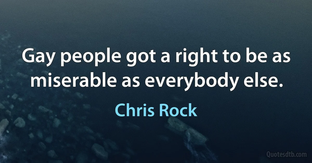 Gay people got a right to be as miserable as everybody else. (Chris Rock)