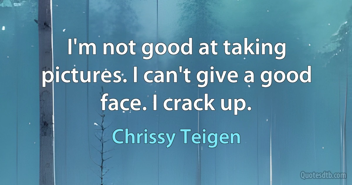 I'm not good at taking pictures. I can't give a good face. I crack up. (Chrissy Teigen)