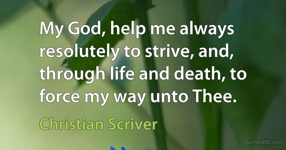 My God, help me always resolutely to strive, and, through life and death, to force my way unto Thee. (Christian Scriver)