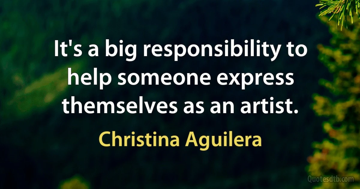 It's a big responsibility to help someone express themselves as an artist. (Christina Aguilera)