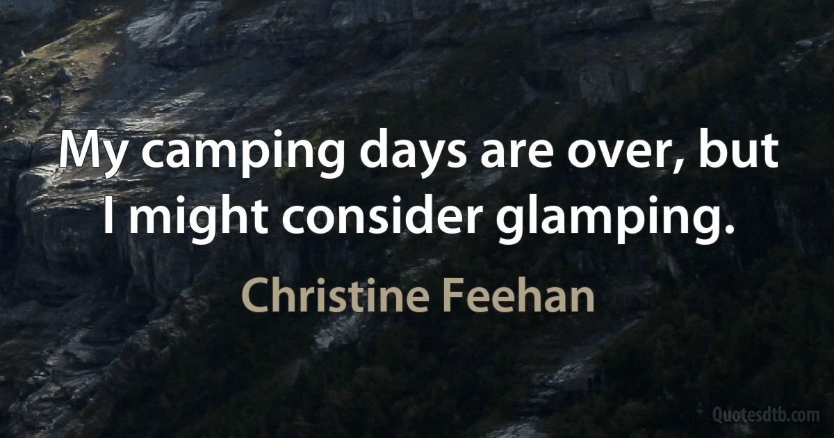 My camping days are over, but I might consider glamping. (Christine Feehan)