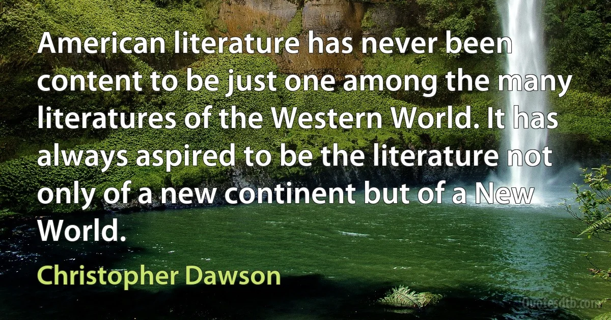 American literature has never been content to be just one among the many literatures of the Western World. It has always aspired to be the literature not only of a new continent but of a New World. (Christopher Dawson)