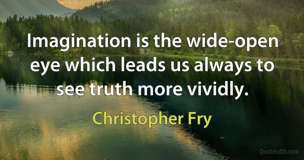 Imagination is the wide-open eye which leads us always to see truth more vividly. (Christopher Fry)