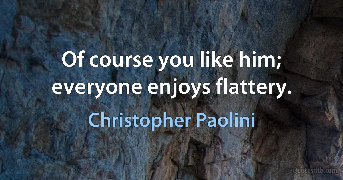 Of course you like him; everyone enjoys flattery. (Christopher Paolini)