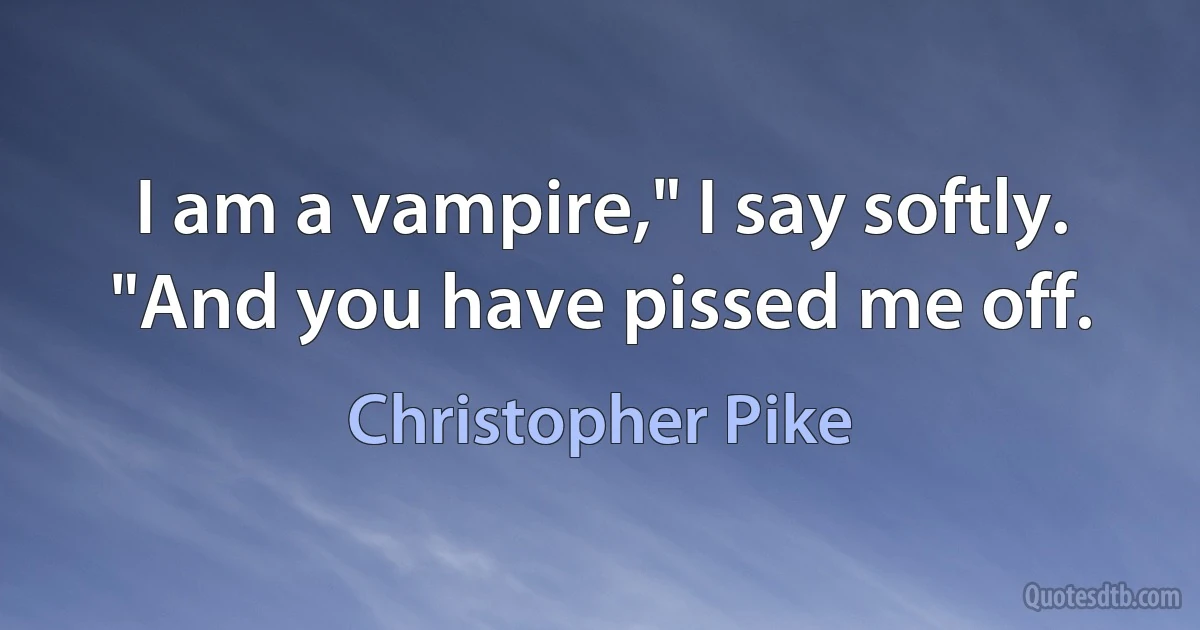 I am a vampire," I say softly. "And you have pissed me off. (Christopher Pike)