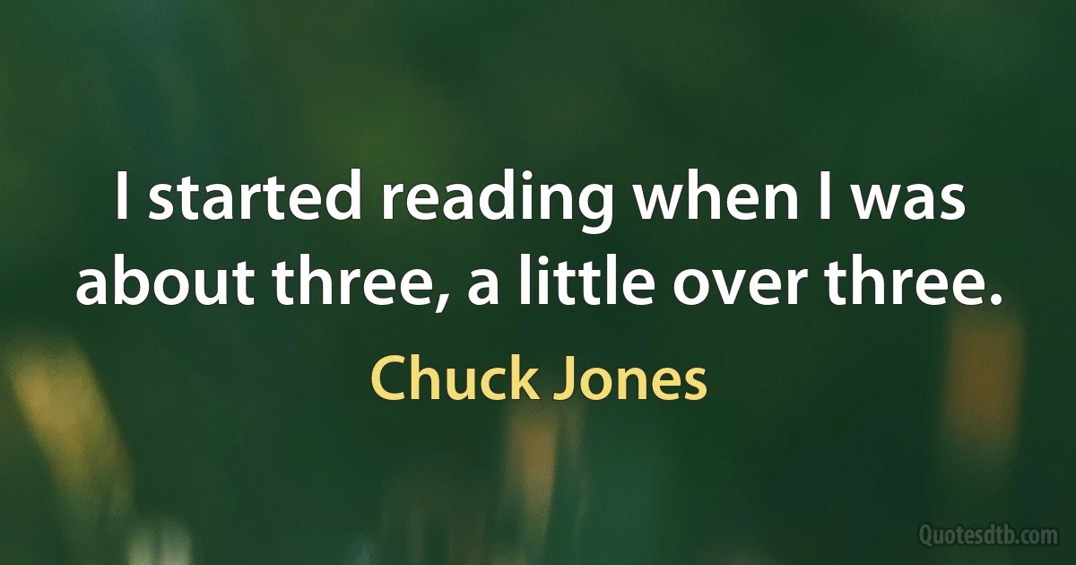 I started reading when I was about three, a little over three. (Chuck Jones)