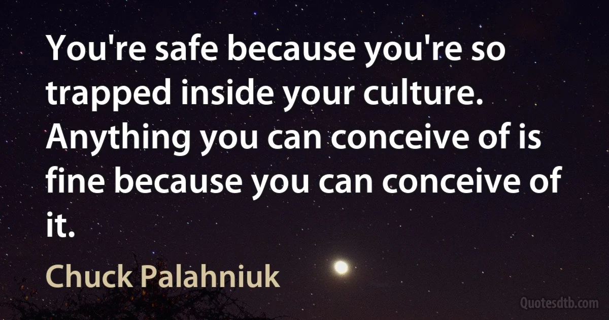 You're safe because you're so trapped inside your culture. Anything you can conceive of is fine because you can conceive of it. (Chuck Palahniuk)