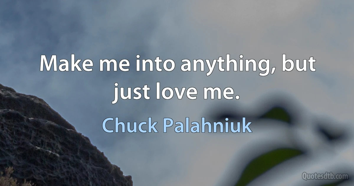 Make me into anything, but just love me. (Chuck Palahniuk)