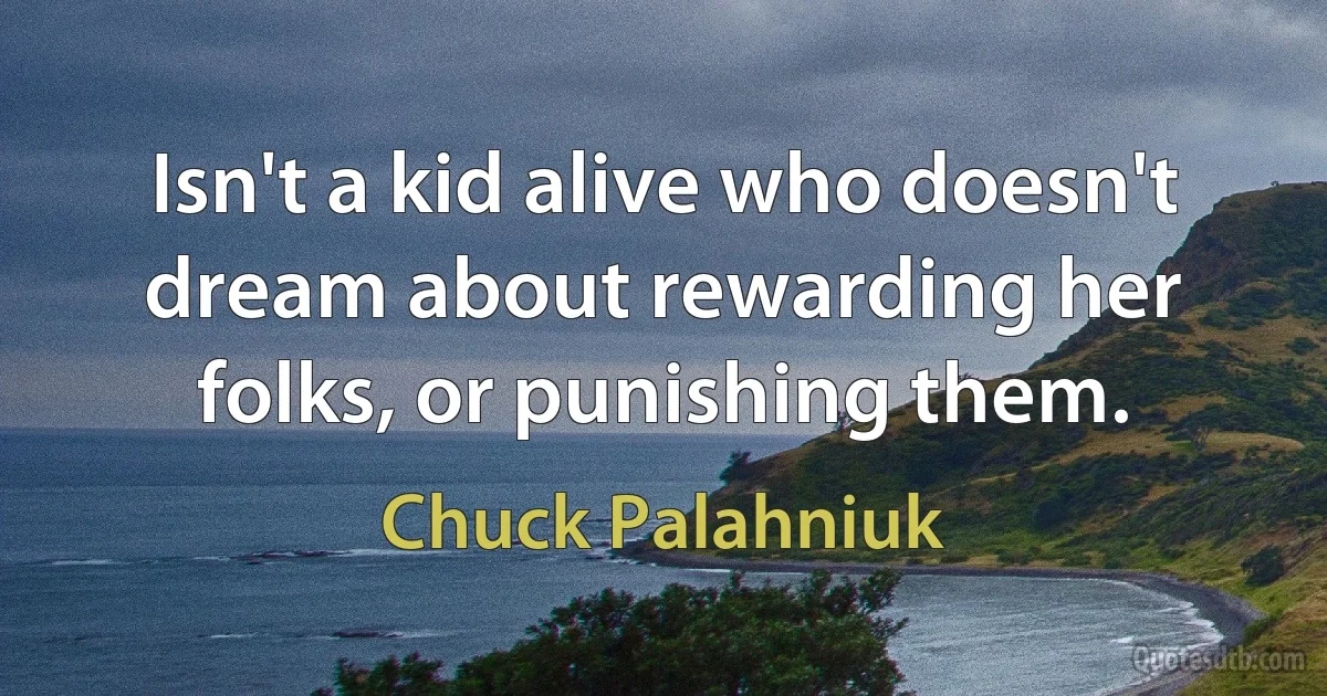 Isn't a kid alive who doesn't dream about rewarding her folks, or punishing them. (Chuck Palahniuk)