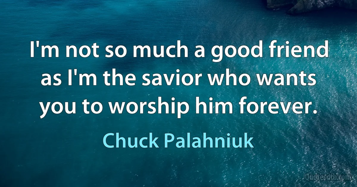 I'm not so much a good friend as I'm the savior who wants you to worship him forever. (Chuck Palahniuk)