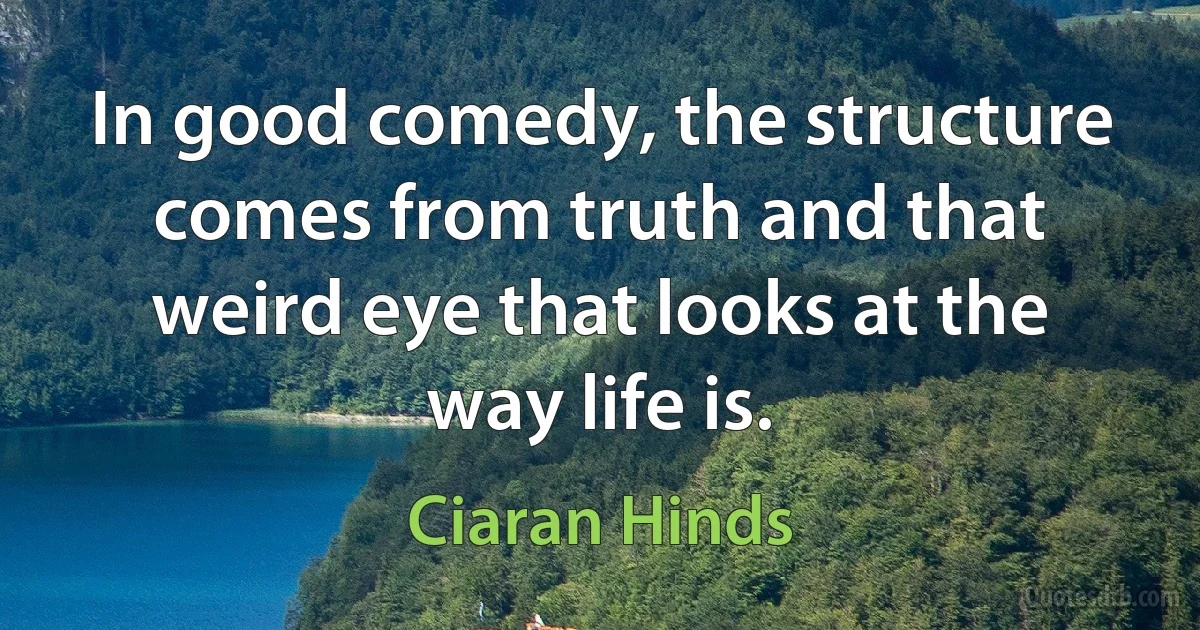 In good comedy, the structure comes from truth and that weird eye that looks at the way life is. (Ciaran Hinds)