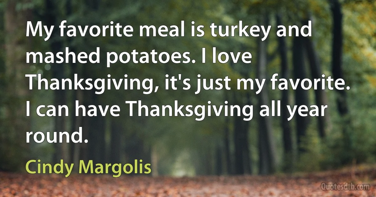 My favorite meal is turkey and mashed potatoes. I love Thanksgiving, it's just my favorite. I can have Thanksgiving all year round. (Cindy Margolis)