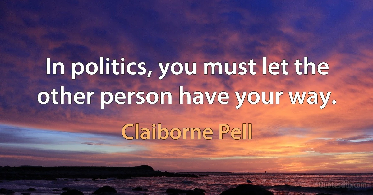 In politics, you must let the other person have your way. (Claiborne Pell)