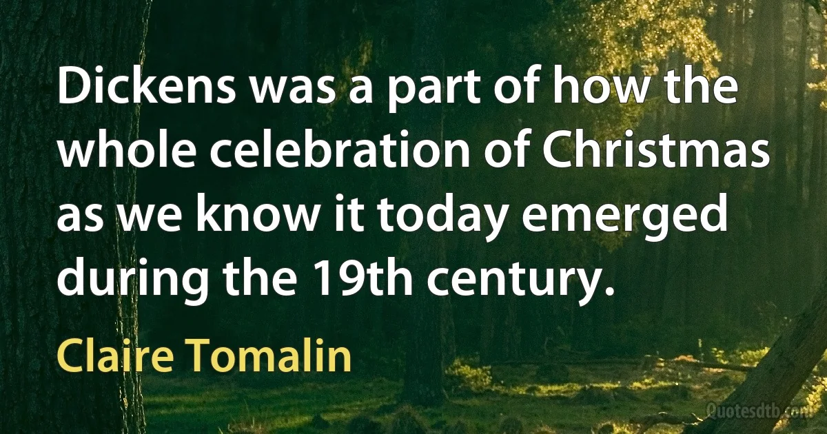 Dickens was a part of how the whole celebration of Christmas as we know it today emerged during the 19th century. (Claire Tomalin)