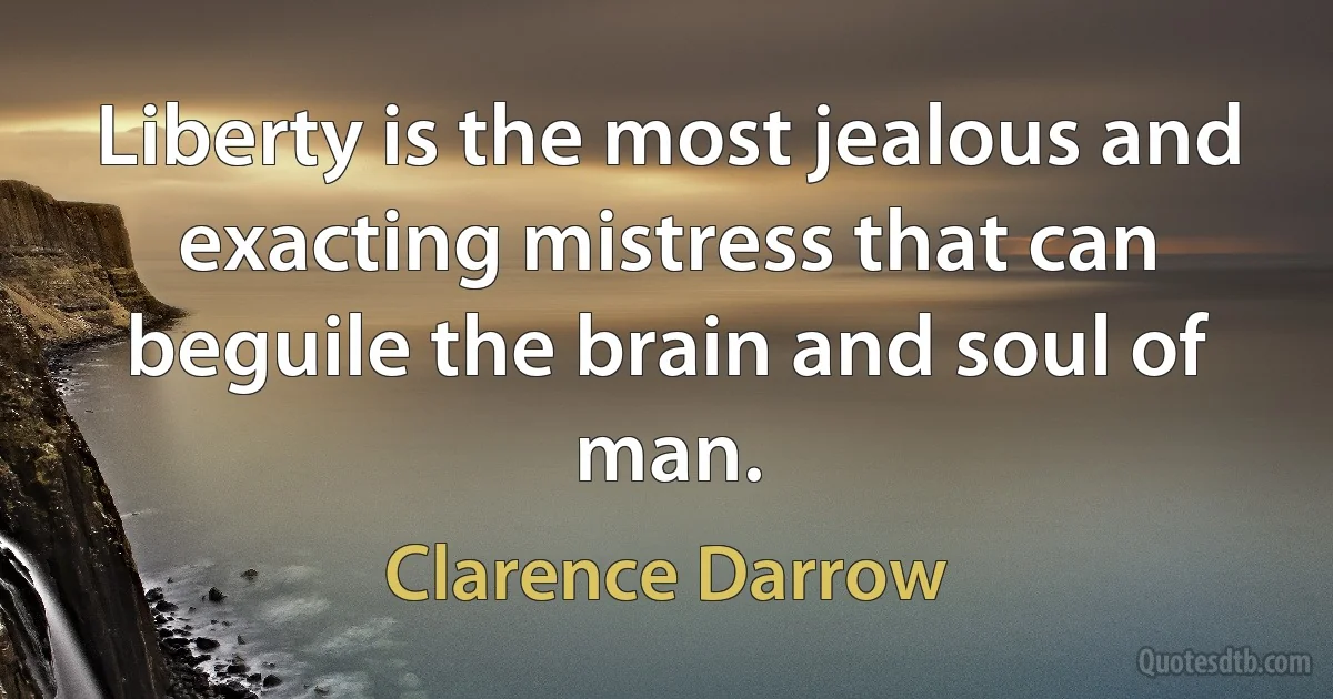 Liberty is the most jealous and exacting mistress that can beguile the brain and soul of man. (Clarence Darrow)