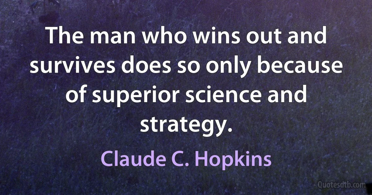 The man who wins out and survives does so only because of superior science and strategy. (Claude C. Hopkins)