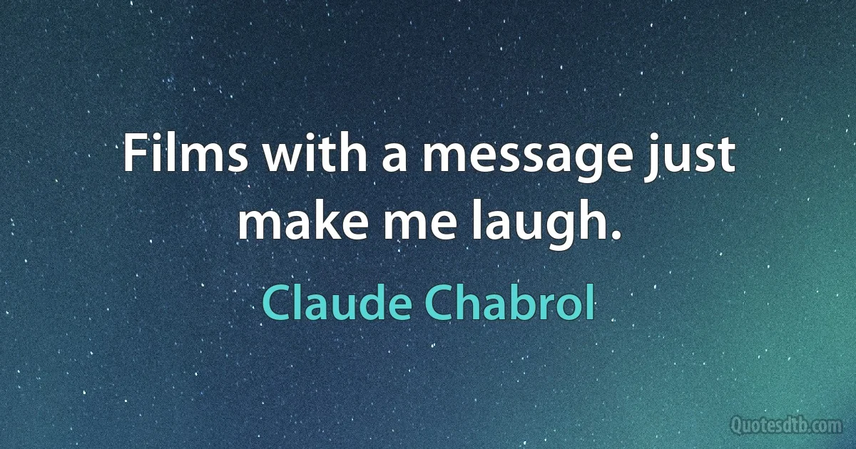 Films with a message just make me laugh. (Claude Chabrol)