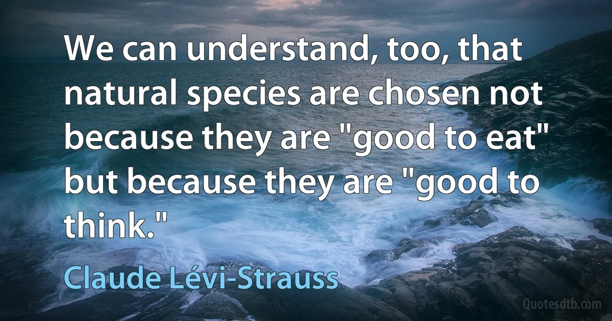 We can understand, too, that natural species are chosen not because they are "good to eat" but because they are "good to think." (Claude Lévi-Strauss)