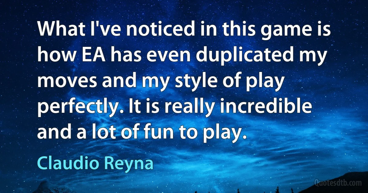 What I've noticed in this game is how EA has even duplicated my moves and my style of play perfectly. It is really incredible and a lot of fun to play. (Claudio Reyna)