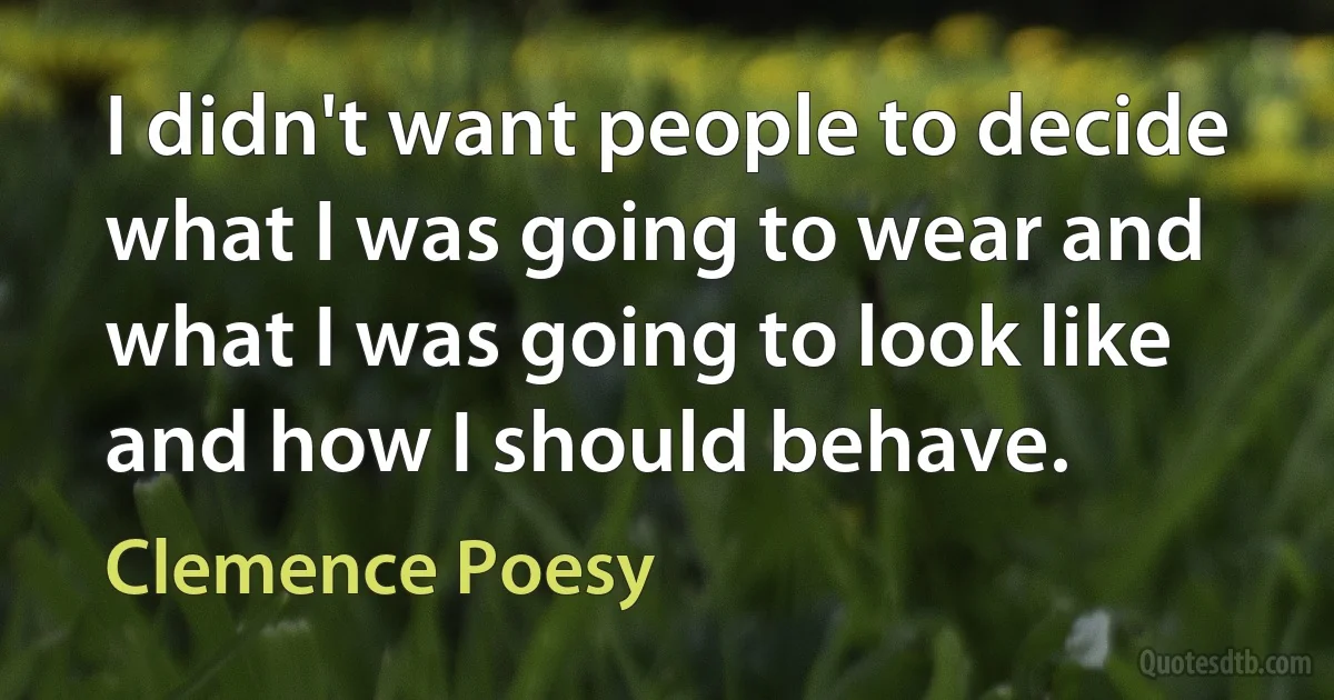 I didn't want people to decide what I was going to wear and what I was going to look like and how I should behave. (Clemence Poesy)