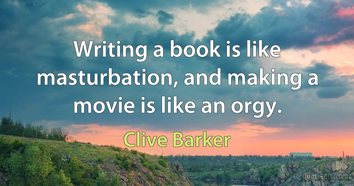 Writing a book is like masturbation, and making a movie is like an orgy. (Clive Barker)