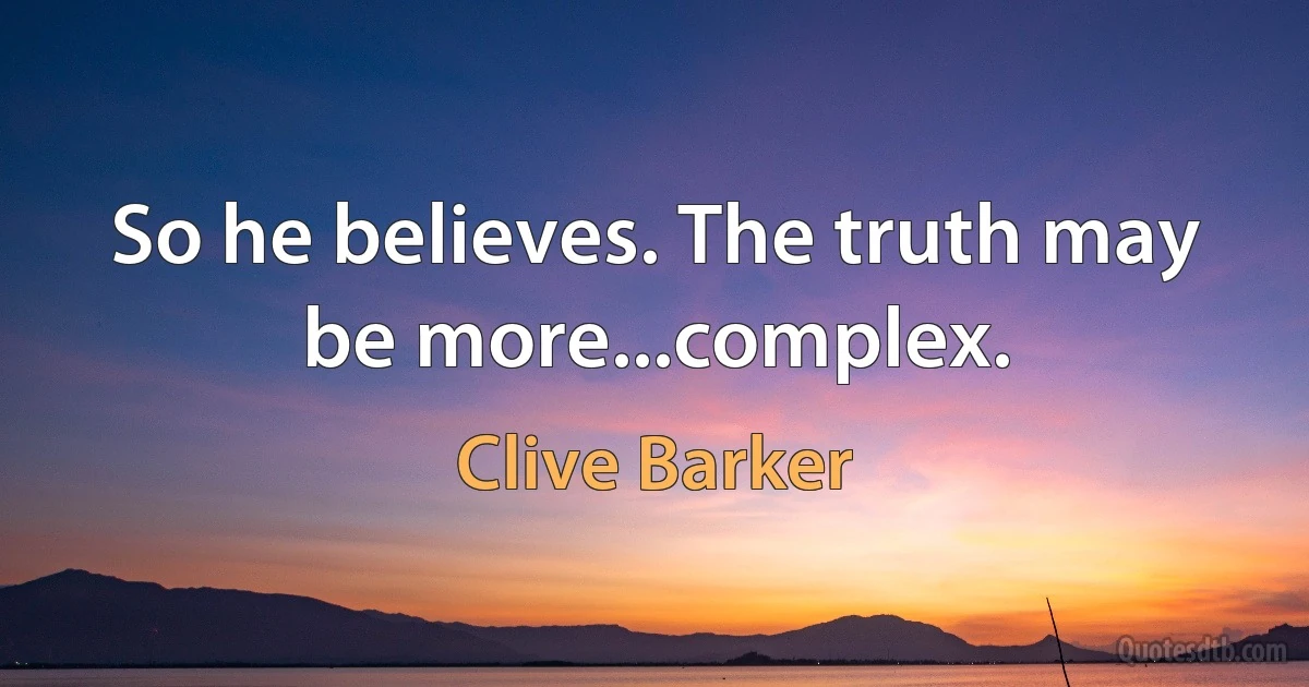 So he believes. The truth may be more...complex. (Clive Barker)