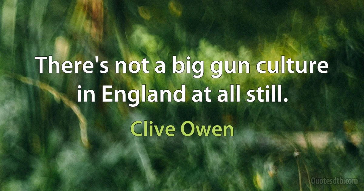 There's not a big gun culture in England at all still. (Clive Owen)