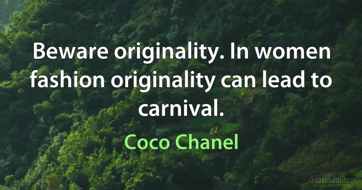 Beware originality. In women fashion originality can lead to carnival. (Coco Chanel)