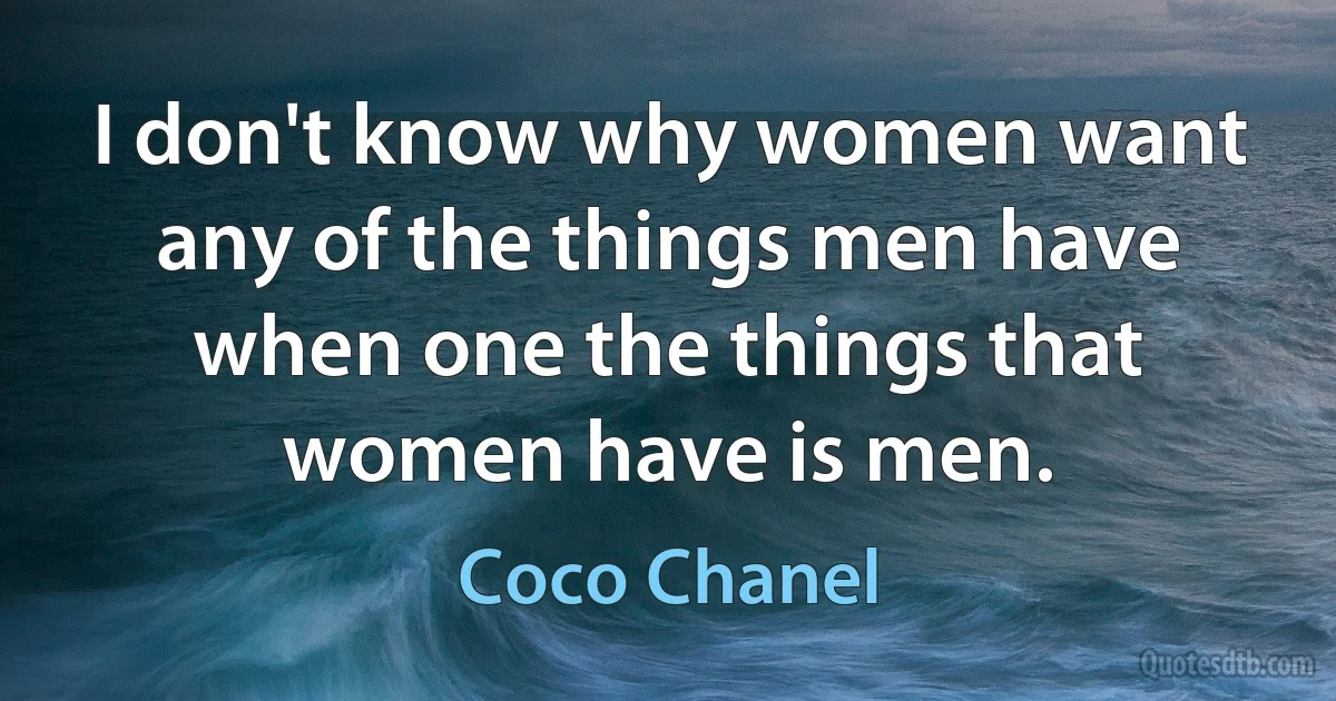 I don't know why women want any of the things men have when one the things that women have is men. (Coco Chanel)