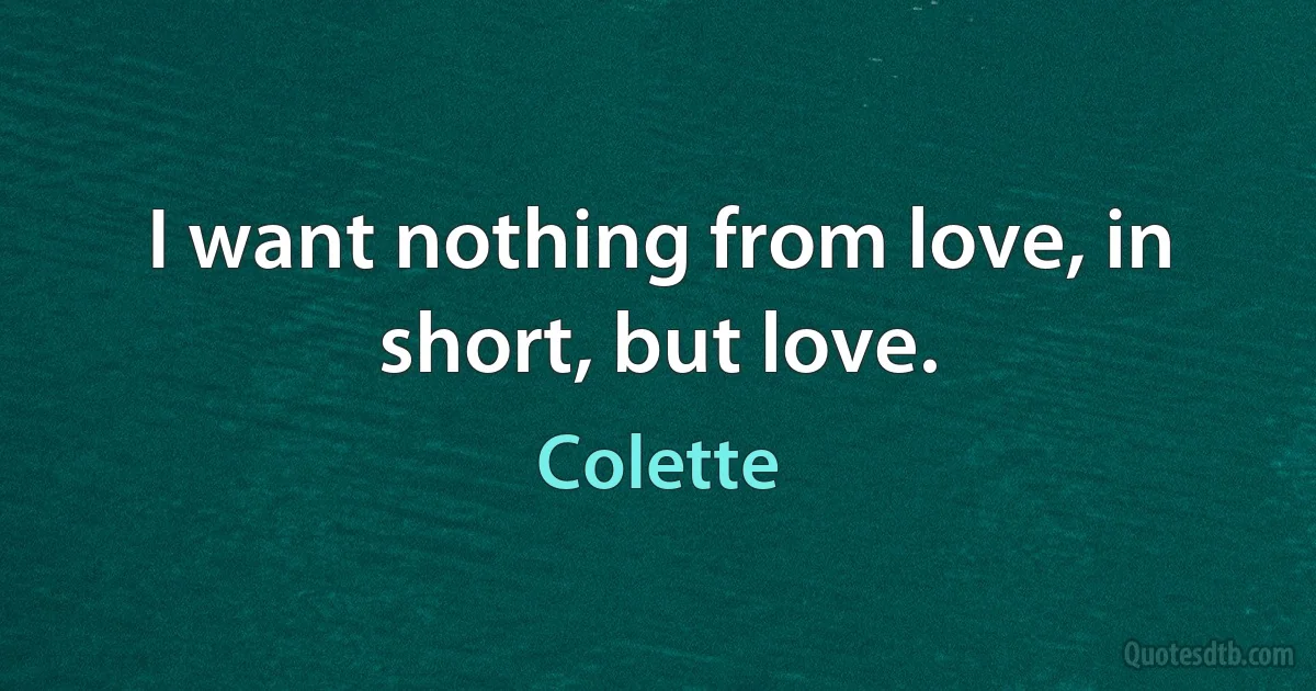 I want nothing from love, in short, but love. (Colette)