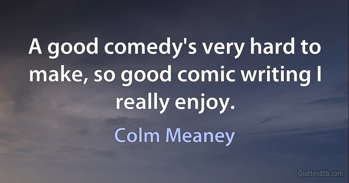 A good comedy's very hard to make, so good comic writing I really enjoy. (Colm Meaney)