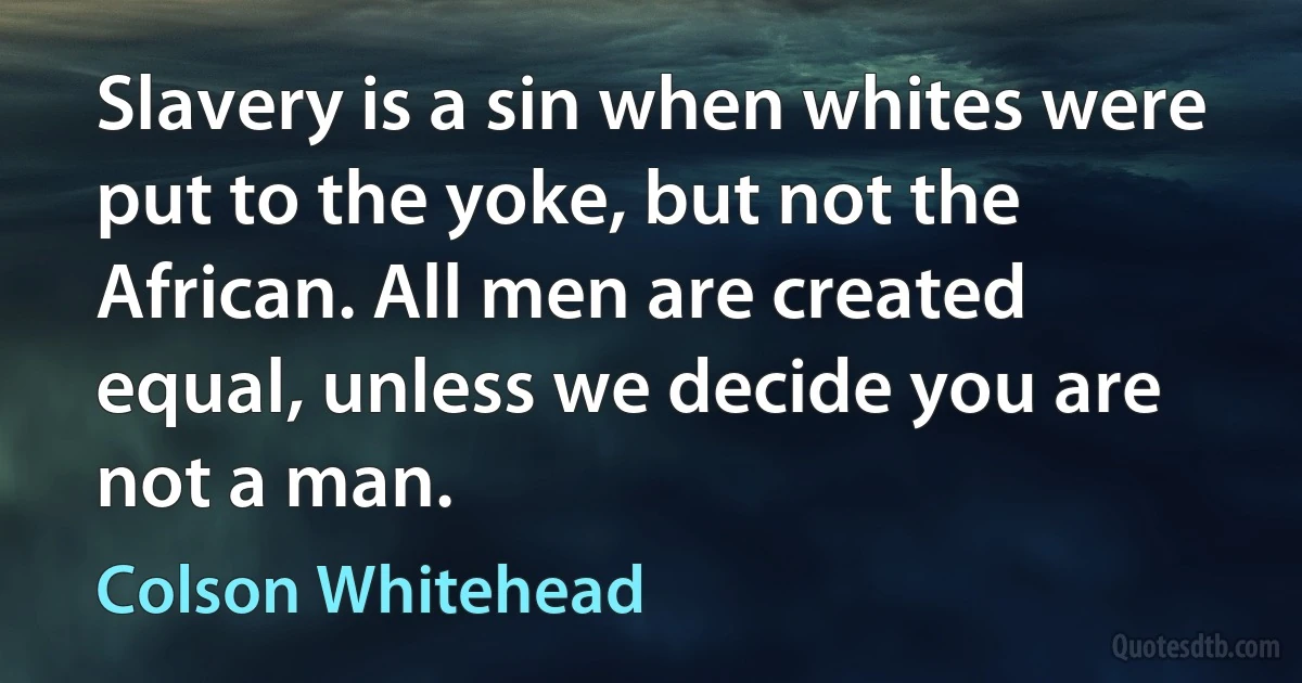 Slavery is a sin when whites were put to the yoke, but not the African. All men are created equal, unless we decide you are not a man. (Colson Whitehead)