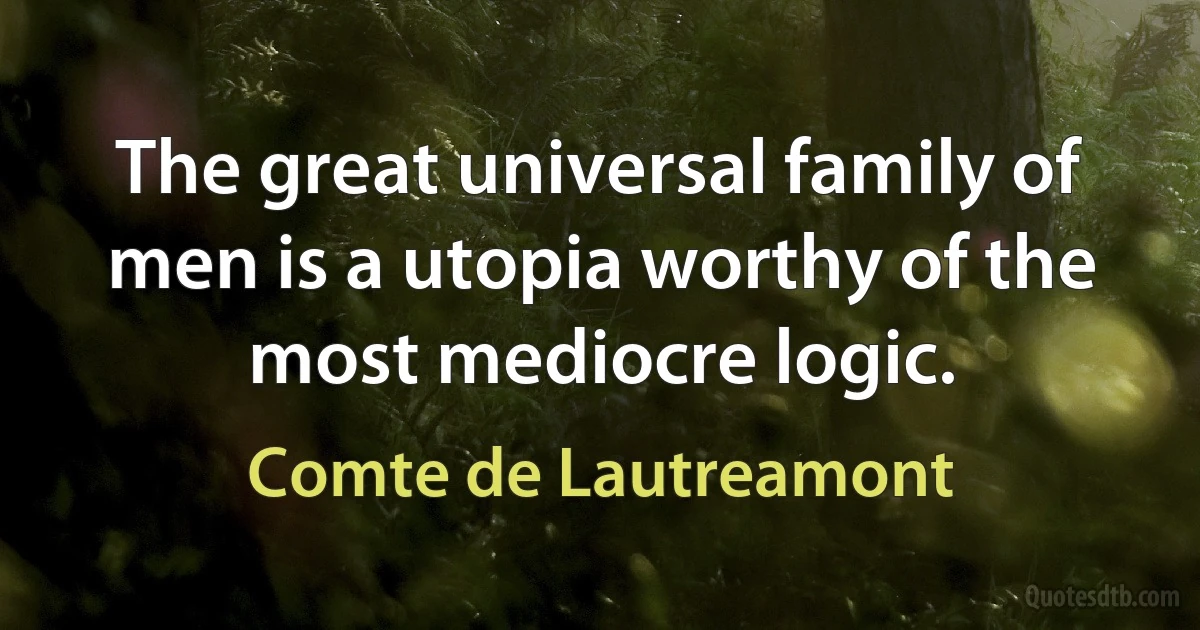 The great universal family of men is a utopia worthy of the most mediocre logic. (Comte de Lautreamont)