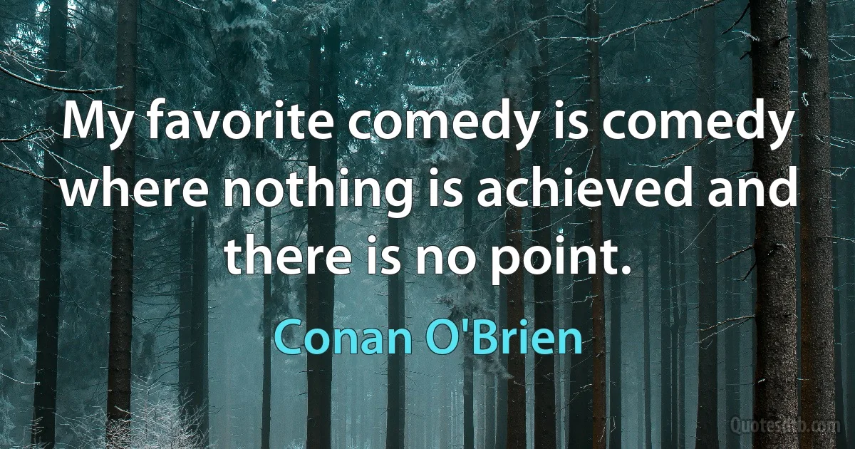 My favorite comedy is comedy where nothing is achieved and there is no point. (Conan O'Brien)