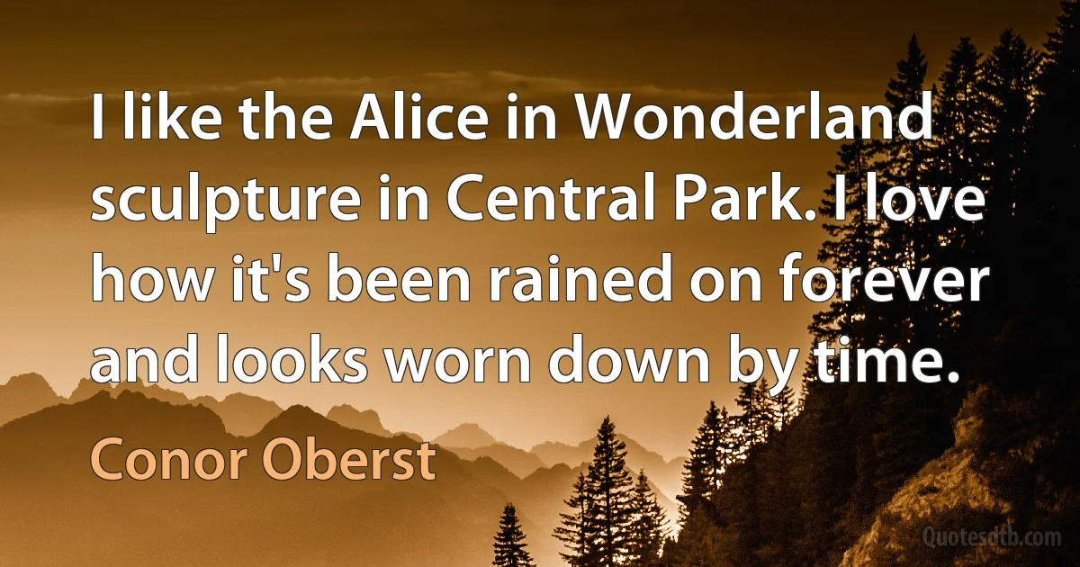 I like the Alice in Wonderland sculpture in Central Park. I love how it's been rained on forever and looks worn down by time. (Conor Oberst)