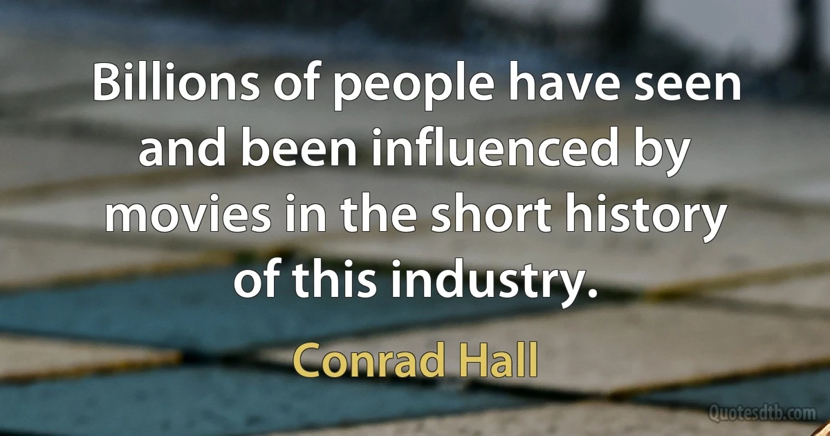 Billions of people have seen and been influenced by movies in the short history of this industry. (Conrad Hall)