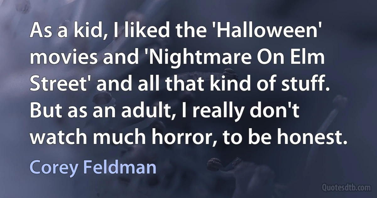 As a kid, I liked the 'Halloween' movies and 'Nightmare On Elm Street' and all that kind of stuff. But as an adult, I really don't watch much horror, to be honest. (Corey Feldman)