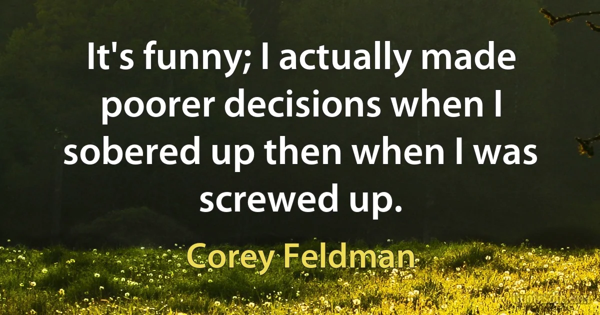 It's funny; I actually made poorer decisions when I sobered up then when I was screwed up. (Corey Feldman)