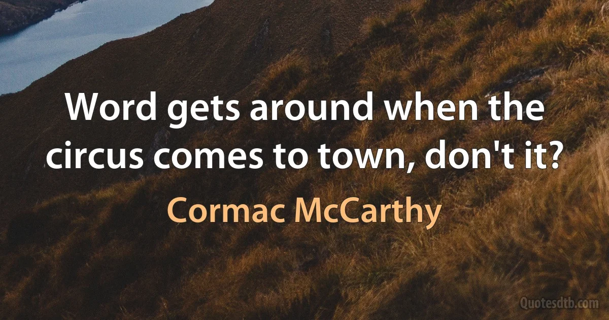 Word gets around when the circus comes to town, don't it? (Cormac McCarthy)