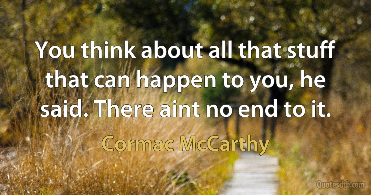 You think about all that stuff that can happen to you, he said. There aint no end to it. (Cormac McCarthy)