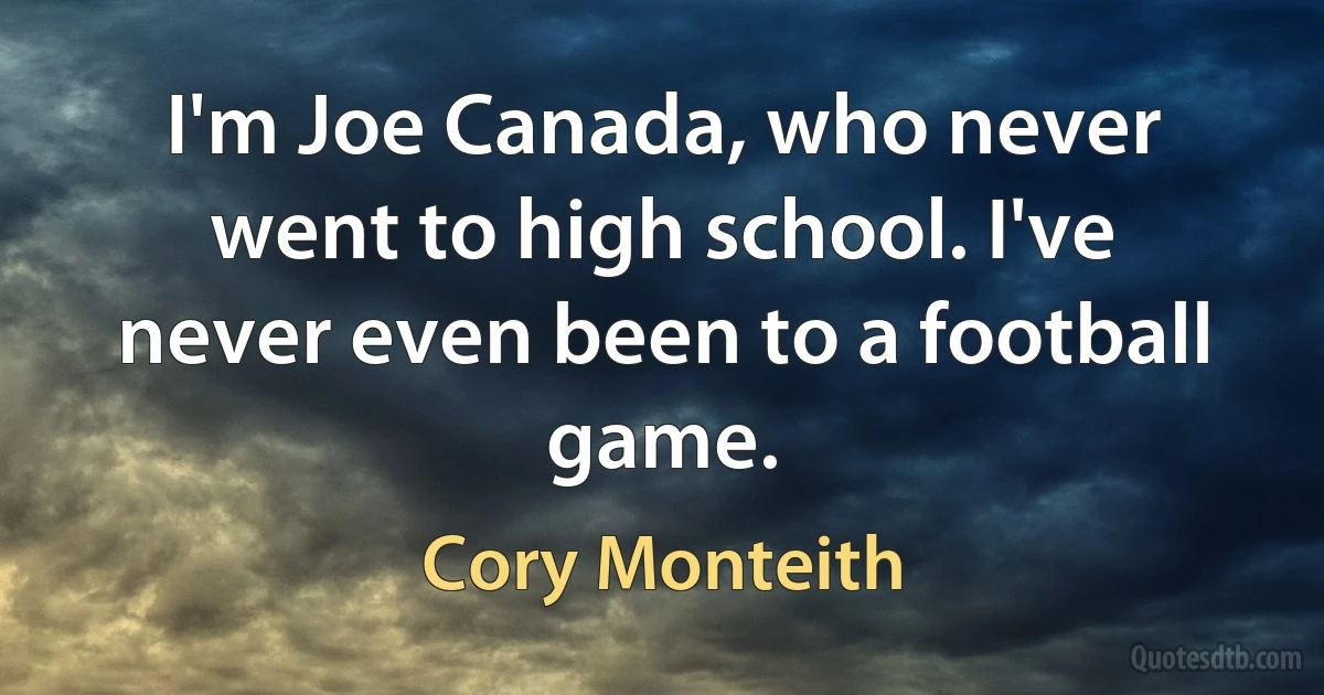 I'm Joe Canada, who never went to high school. I've never even been to a football game. (Cory Monteith)