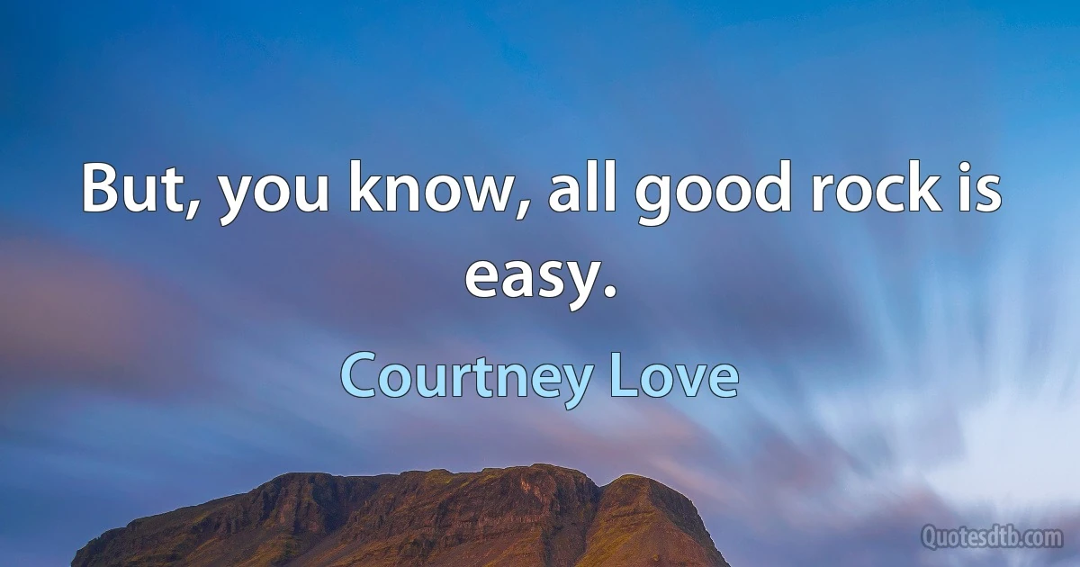 But, you know, all good rock is easy. (Courtney Love)