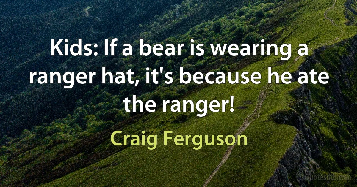 Kids: If a bear is wearing a ranger hat, it's because he ate the ranger! (Craig Ferguson)