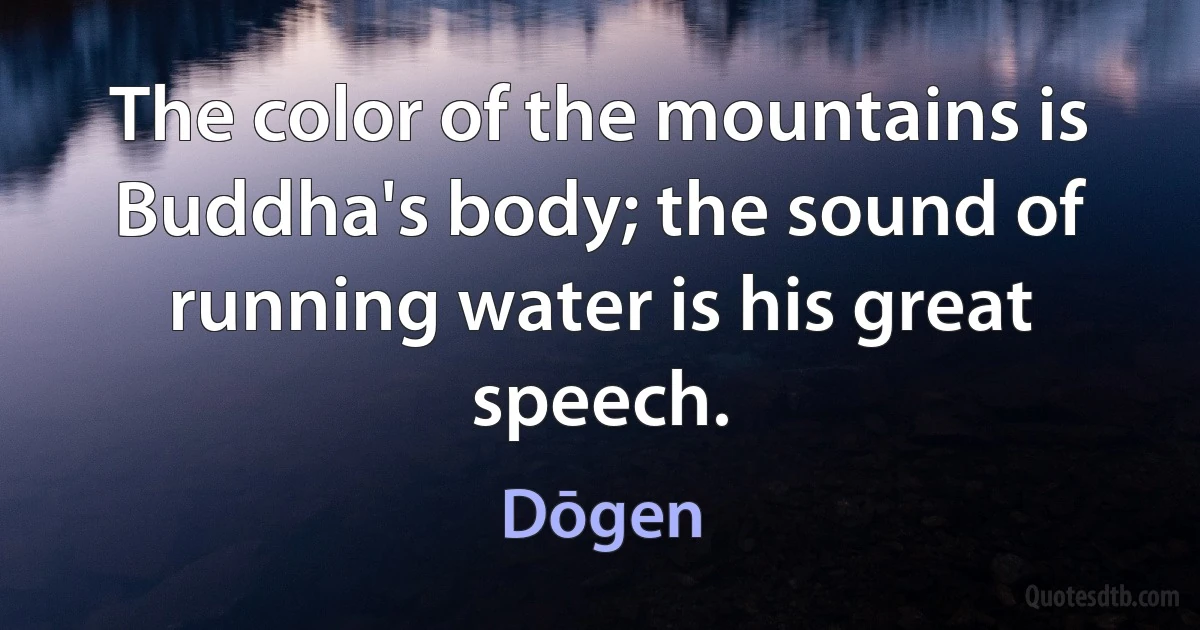 The color of the mountains is Buddha's body; the sound of running water is his great speech. (Dōgen)